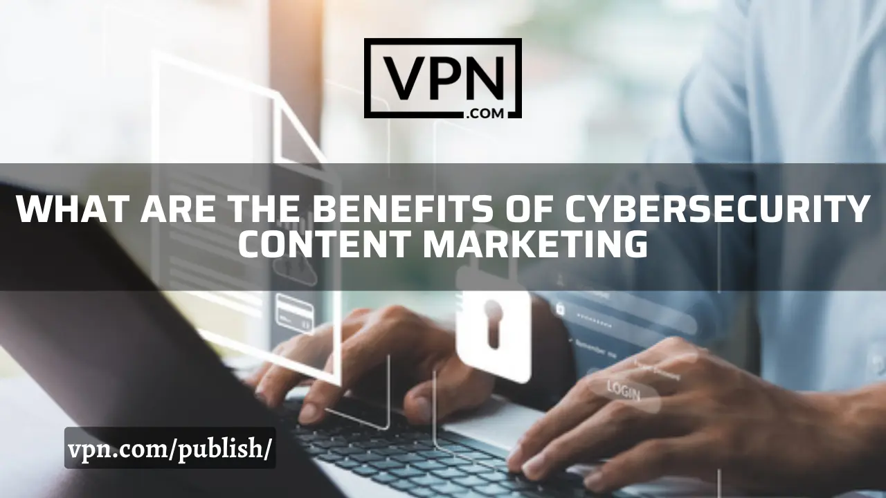 The text says, what are the benefits of cybersecurity content marketing and the background view shows a cybersecurity content writer