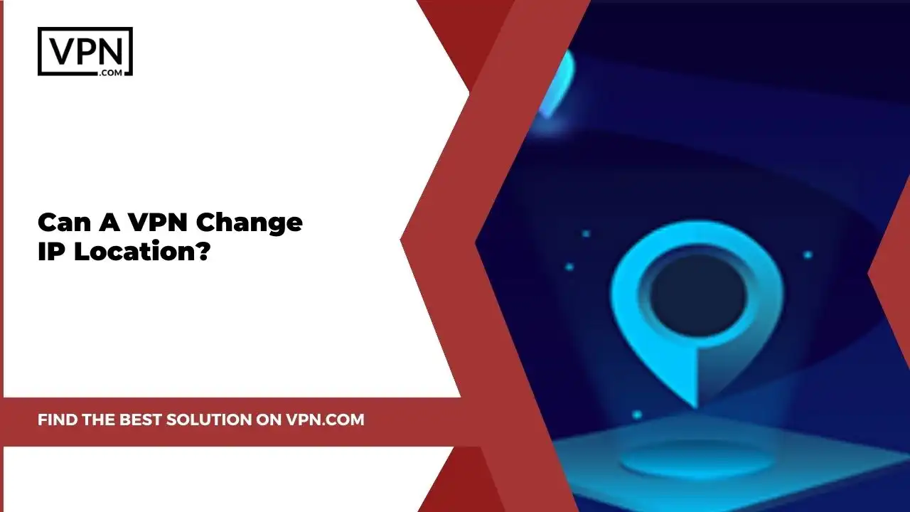 the text in the image shows Can A VPN Change Your IP Location