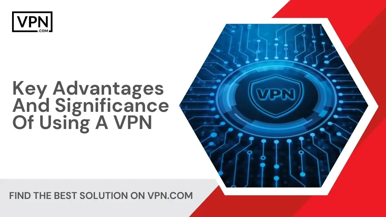 Key Advantages And Significance Of Using A VPN