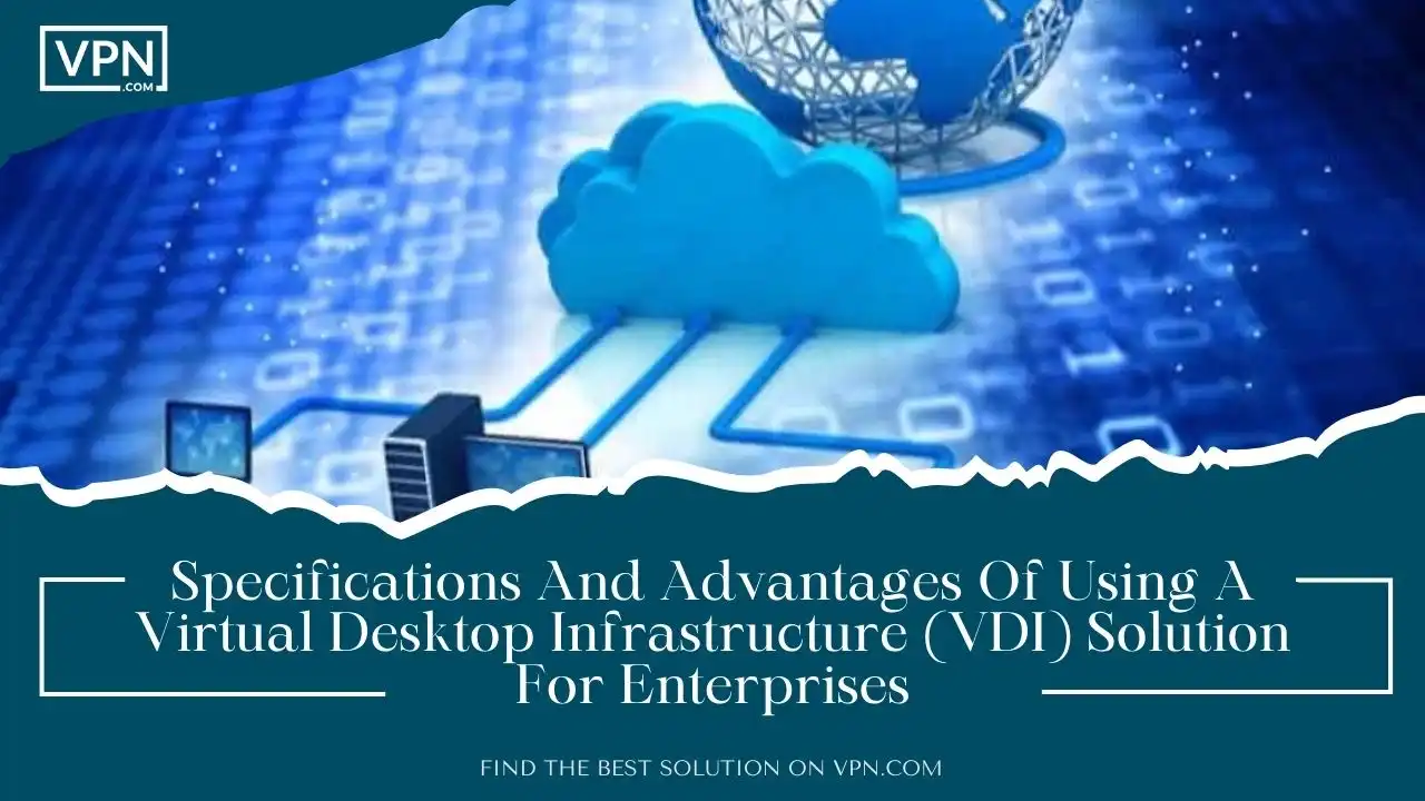 Specifications And Advantages Of Using A Virtual Desktop Infrastructure (VDI) Solution For Enterprises