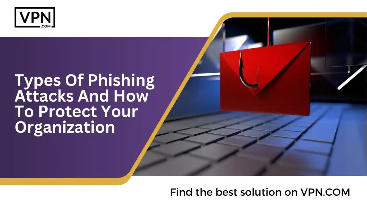Types Of Phishing Attacks And How To Protect Your Organization
