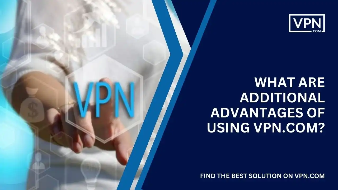 What Are Additional Advantages of Using VPN.com
