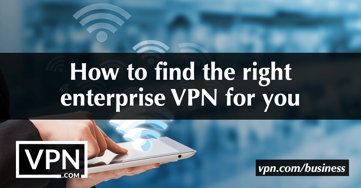 How to find the right enterprise VPN for you