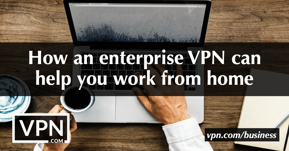 Como uma VPN empresarial pode ajudá-lo a trabalhar a partir de casa